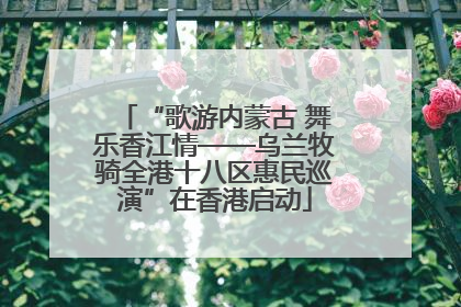 “歌游内蒙古 舞乐香江情——乌兰牧骑全港十八区惠民巡演”在香港启动